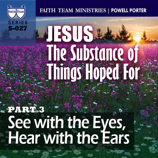 JESUS THE SUBSTANCE OF THINGS HOPED FOR | Part 3 : See With the Eyes, Hear With the Ears